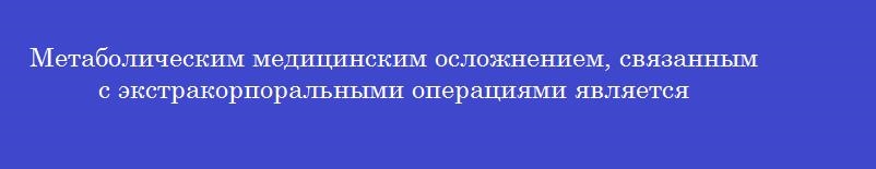 Метаболическим медицинским осложнением, связанным с экстракорпоральными операциями является