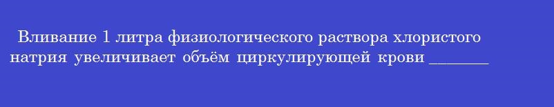 Вливание 1 литра физиологического раствора хлористого натрия увеличивает объём циркулирующей крови _________ мл