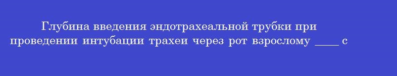 Глубина введения эндотрахеальной трубки при проведении интубации трахеи через рот взрослому ____ см