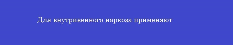 Для внутривенного наркоза применяют
