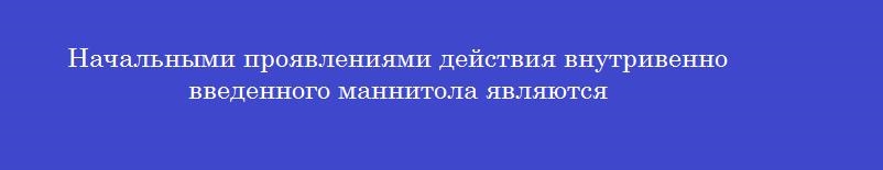 Начальными проявлениями действия внутривенно введенного маннитола являются