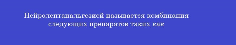 Нейролептанальгезией называется комбинация следующих препаратов таких как