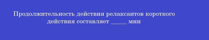 Продолжительность действия релаксантов короткого действия составляет _____ мин