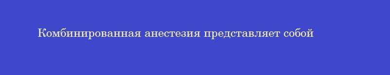 Комбинированная анестезия представляет собой