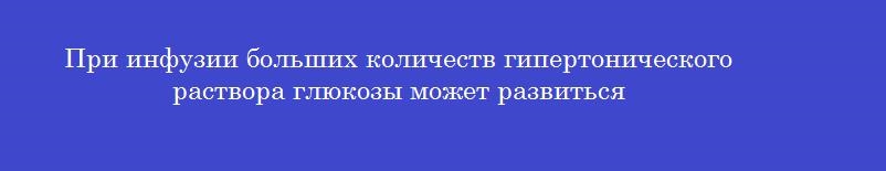 При инфузии больших количеств гипертонического раствора глюкозы может развиться