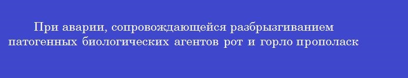 При аварии, сопровождающейся разбрызгиванием патогенных биологических агентов рот и горло прополаскивают