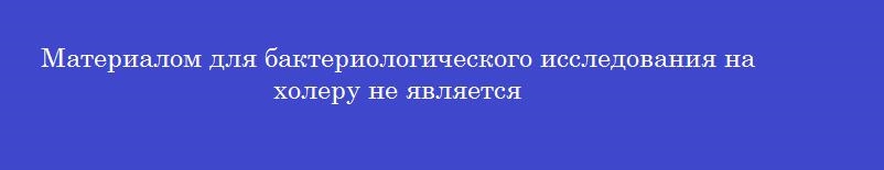 Материалом для бактериологического исследования на холеру не является