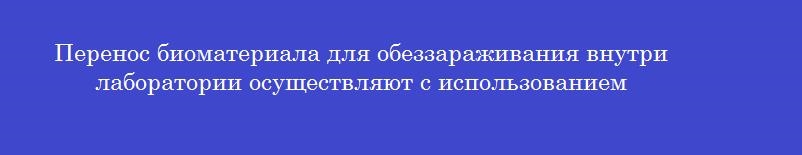 Перенос биоматериала для обеззараживания внутри лаборатории осуществляют с использованием