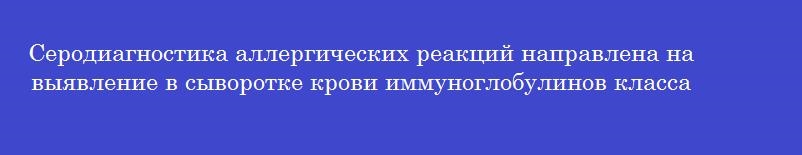 Серодиагностика аллергических реакций направлена на выявление в сыворотке крови иммуноглобулинов класса