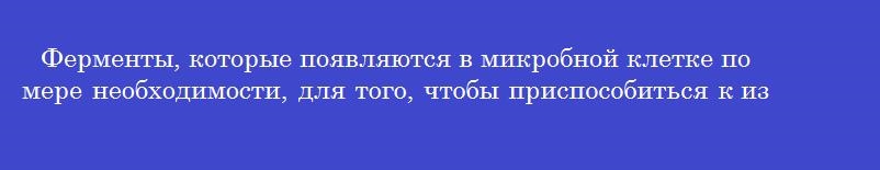 Ферменты, которые появляются в микробной клетке по мере необходимости, для того, чтобы приспособиться к изменившимся условиям существования называются