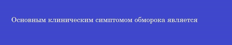 Основным клиническим симптомом обморока является