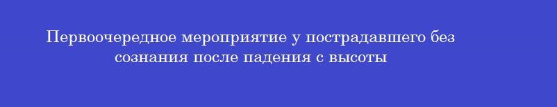 Первоочередное мероприятие у пострадавшего без сознания после падения с высоты
