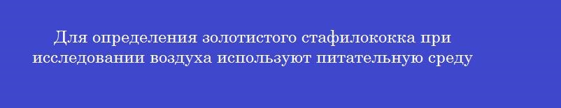 Для определения золотистого стафилококка при исследовании воздуха используют питательную среду