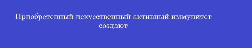 Приобретенный искусственный активный иммунитет создают