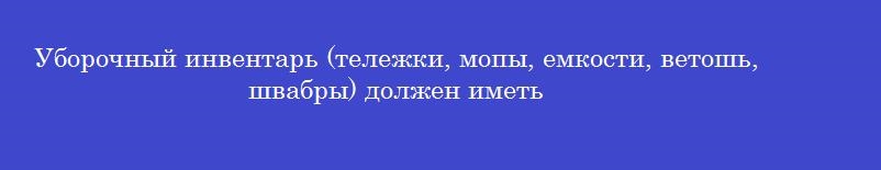 Уборочный инвентарь (тележки, мопы, емкости, ветошь, швабры) должен иметь Уборочный инвентарь (тележки, мопы, емкости, ветошь, швабры) должен иметь