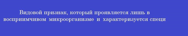 Видовой признак, который проявляется лишь в восприимчивом микроорганизме и характеризуется специфичностью