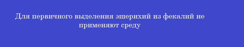 Для первичного выделения эшерихий из фекалий не применяют среду