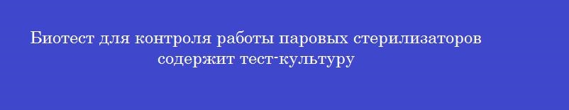 Биотест для контроля работы паровых стерилизаторов содержит тест-культуру