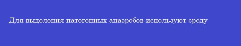 Для выделения патогенных анаэробов используют среду