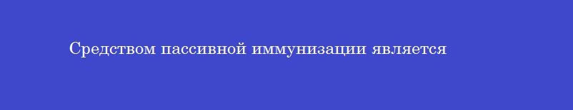 Средством пассивной иммунизации является