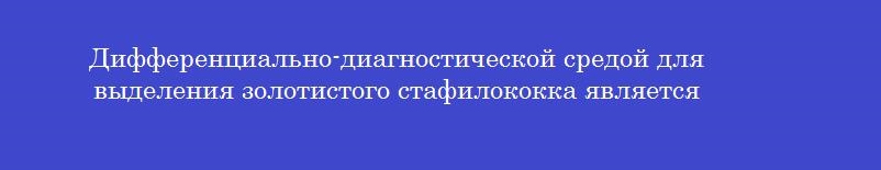 Дифференциально-диагностической средой для выделения золотистого стафилококка является