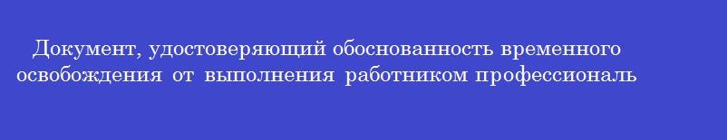 Документ, удостоверяющий обоснованность временного освобождения от выполнения работником профессиональных обязанностей