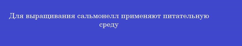 Для выращивания сальмонелл применяют питательную среду