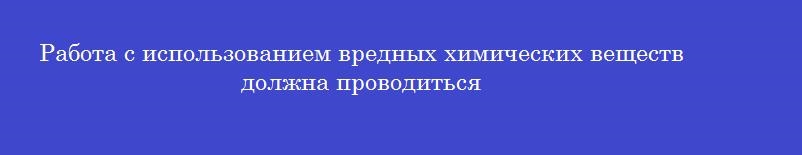 Работа с использованием вредных химических веществ должна проводиться