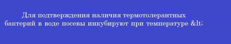 Для подтверждения наличия термотолерантных бактерий в воде посевы инкубируют при температуре <sup>0</sup>с