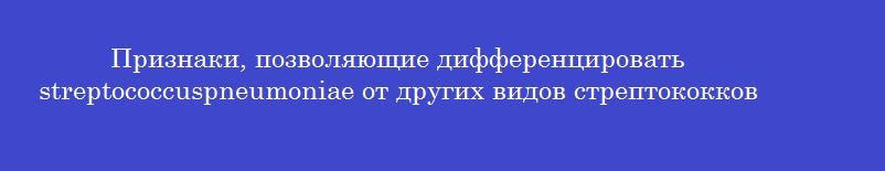 Признаки, позволяющие дифференцировать streptococcuspneumoniae от других видов стрептококков