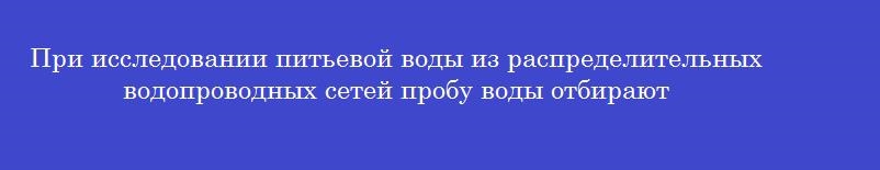 При исследовании питьевой воды из распределительных водопроводных сетей пробу воды отбирают