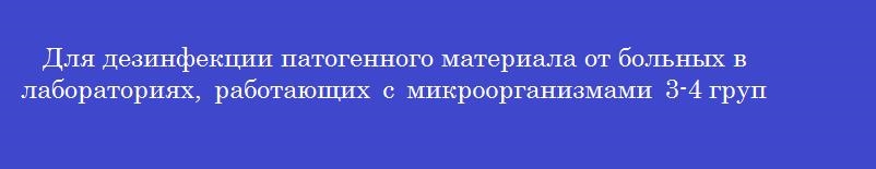 Для дезинфекции патогенного материала от больных в лабораториях, работающих с микроорганизмами 3-4 групп патогенности используют