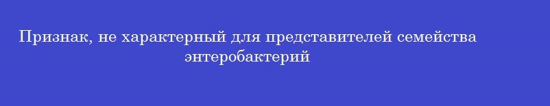 Признак, не характерный для представителей семейства энтеробактерий