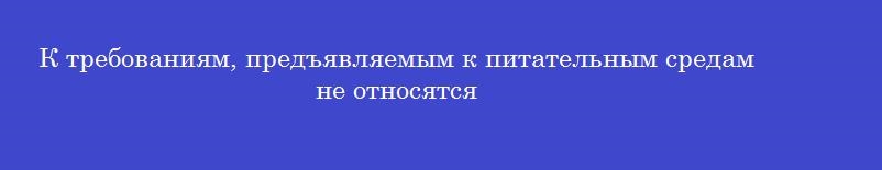 К требованиям, предъявляемым к питательным средам не относятся