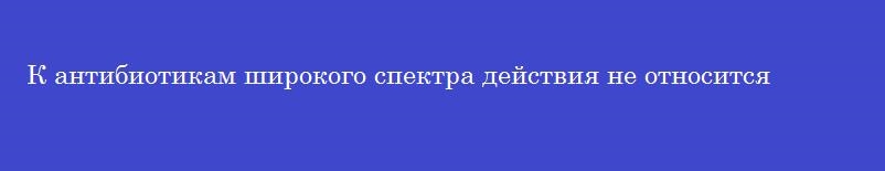 К антибиотикам широкого спектра действия не относится