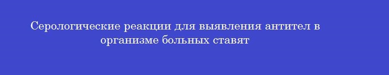 Серологические реакции для выявления антител в организме больных ставят