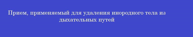 Прием, применяемый для удаления инородного тела из дыхательных путей