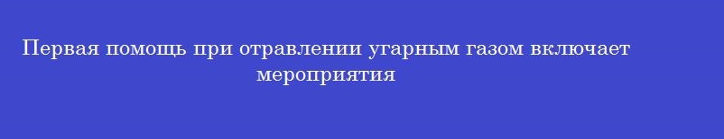 Первая помощь при отравлении угарным газом включает мероприятия Первая помощь при отравлении угарным газом включает мероприятия