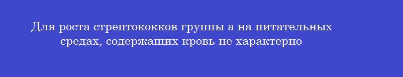 Для роста стрептококков группы а на питательных средах, содержащих кровь не характерно