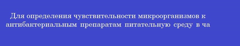 Для определения чувствительности микроорганизмов к антибактериальным препаратам питательную среду в чашки петри разливают толщиной, не менее