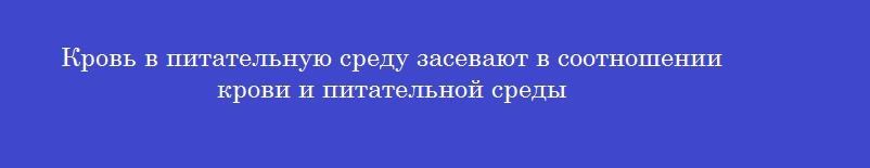 Кровь в питательную среду засевают в соотношении крови и питательной среды
