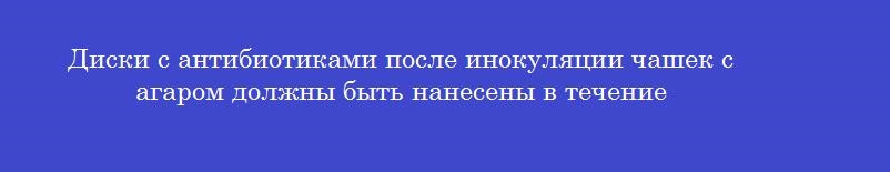 Диски с антибиотиками после инокуляции чашек с агаром должны быть нанесены в течение