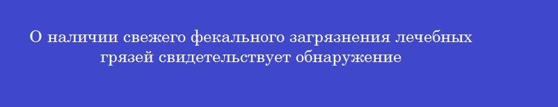 О наличии свежего фекального загрязнения лечебных грязей свидетельствует обнаружение