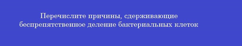 Перечислите причины, сдерживающие беспрепятственное деление бактериальных клеток