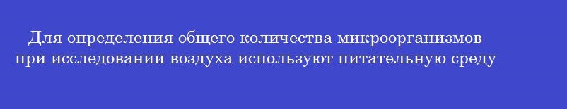 Для определения общего количества микроорганизмов при исследовании воздуха используют питательную среду