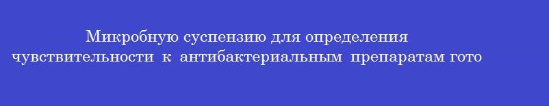 Микробную суспензию для определения чувствительности к антибактериальным препаратам готовят плотностью