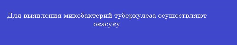 Для выявления микобактерий туберкулеза осуществляют окасуку