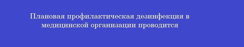 Плановая профилактическая дезинфекция в медицинской организации проводится