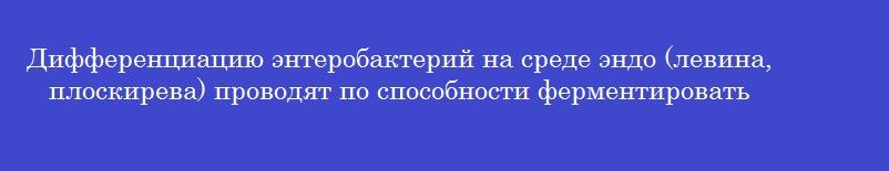 Дифференциацию энтеробактерий на среде эндо (левина, плоскирева) проводят по способности ферментировать