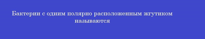Бактерии с одним полярно расположенным жгутиком называются